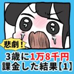 悲劇！3歳に1万8千円課金した結果…【1】