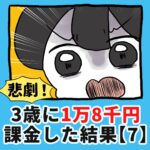 悲劇！3歳に1万8千円課金した結果【7】