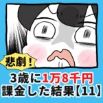 悲劇！3歳に1万8千円課金した結果【11】